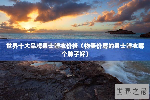 世界十大品牌男士睡衣价格（物美价廉的男士睡衣哪个牌子好）