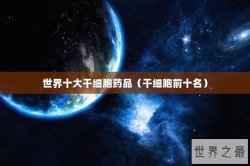 世界十大干细胞药品（干细胞前十名）