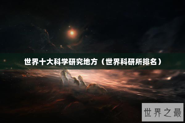 世界十大科学研究地方（世界科研所排名）