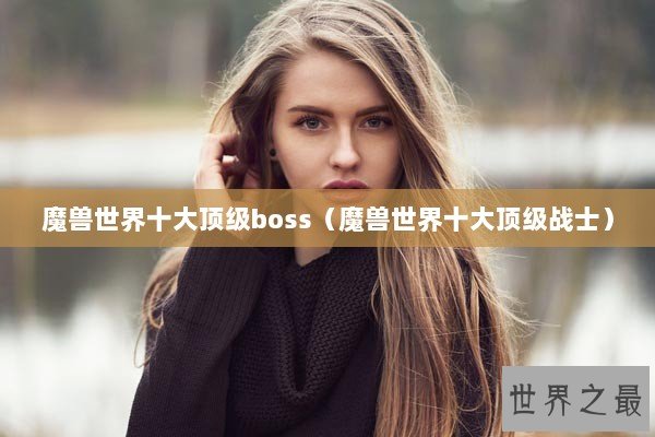 魔兽世界十大顶级boss（魔兽世界十大顶级战士）