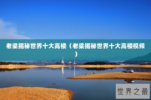 老梁揭秘世界十大高楼（老梁揭秘世界十大高楼视频）