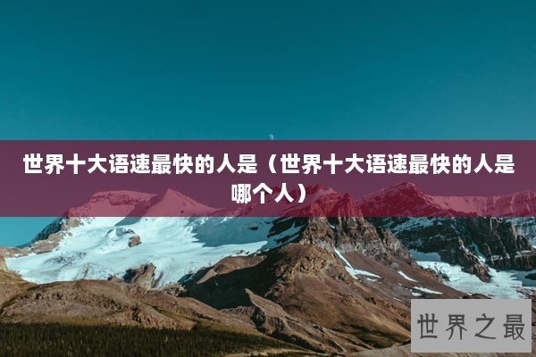 世界十大语速最快的人是（世界十大语速最快的人是哪个人）