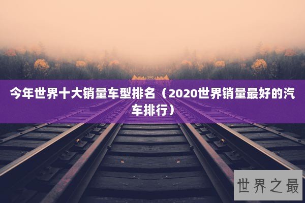 今年世界十大销量车型排名(2020世界销量最好的汽车排行) 今年世界十大销量车型排名(2020世界销量最好的汽车排行)