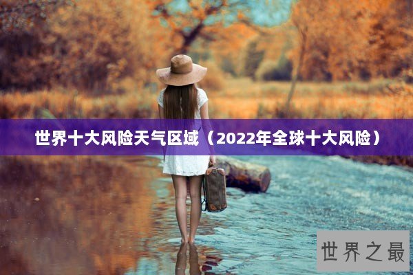 世界十大风险天气区域(2022年全球十大风险) 世界十大风险天气区域(2022年全球十大风险)