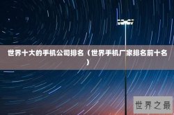 世界十大的手机公司排名（世界手机厂家排名前十名）