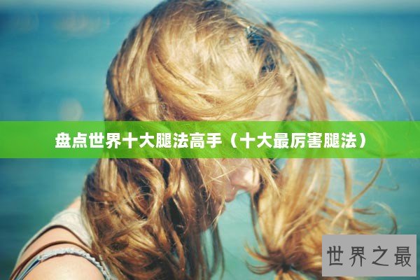 盘点世界十大腿法高手（十大最厉害腿法）