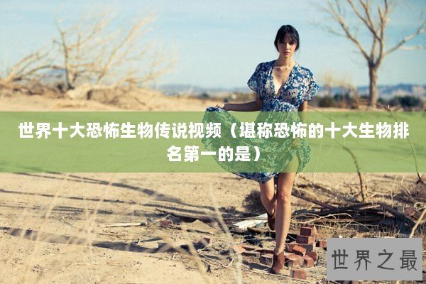世界十大恐怖生物传说视频（堪称恐怖的十大生物排名第一的是）