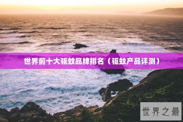 世界前十大驱蚊品牌排名（驱蚊产品评测）