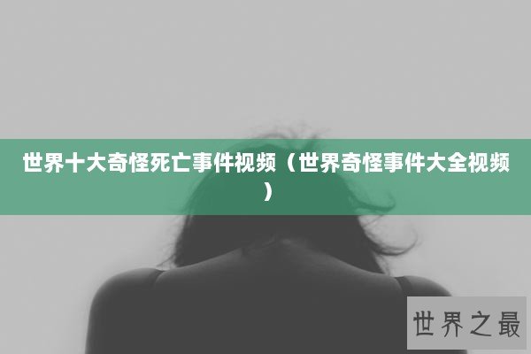 世界十大奇怪死亡事件视频(世界奇怪事件大全视频) 世界十大奇怪死亡事件视频(世界奇怪事件大全视频)