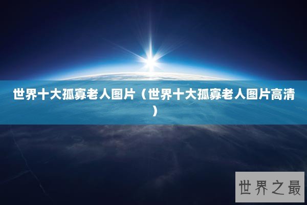 世界十大孤寡老人图片（世界十大孤寡老人图片高清）
