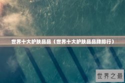 世界十大护肤品品（世界十大护肤品品牌排行）