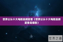 世界公认十大电视品牌夏普（世界公认十大电视品牌夏普是哪些）