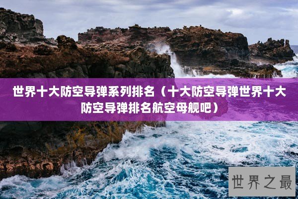 世界十大防空导弹系列排名（十大防空导弹世界十大防空导弹排名航空母舰吧）