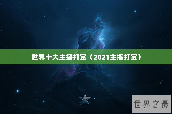 世界十大主播打赏（2021主播打赏）