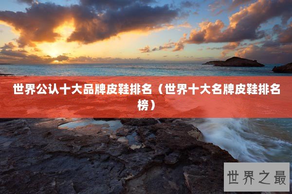 世界公认十大品牌皮鞋排名（世界十大名牌皮鞋排名榜）