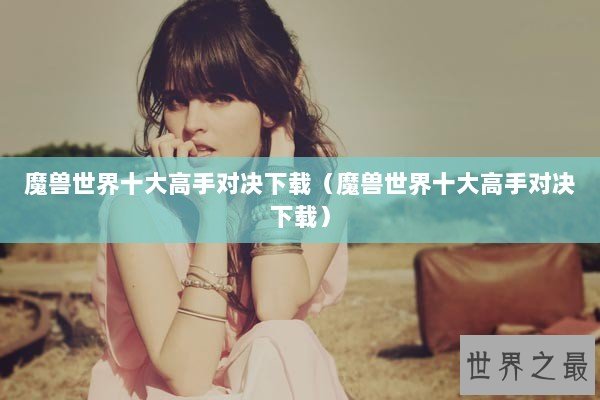 魔兽世界十大高手对决下载（魔兽世界十大高手对决下载）