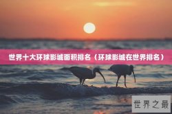 世界十大环球影城面积排名（环球影城在世界排名）