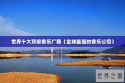 世界十大顶级音乐厂商（全球最强的音乐公司）