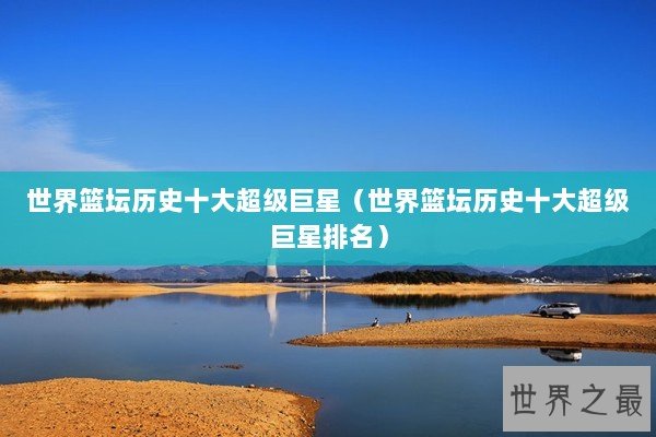 世界篮坛历史十大超级巨星（世界篮坛历史十大超级巨星排名）