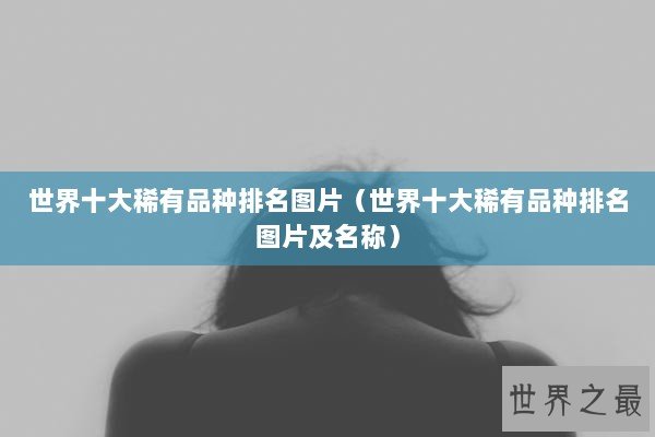 世界十大稀有品种排名图片（世界十大稀有品种排名图片及名称）