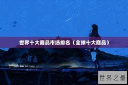世界十大商品市场排名（全球十大商品）
