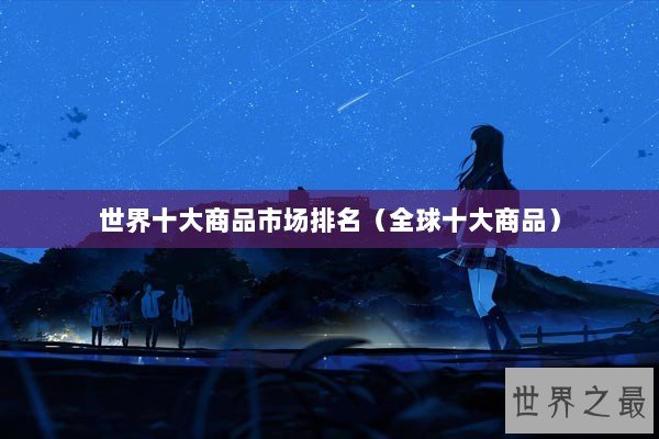 世界十大商品市场排名（全球十大商品）