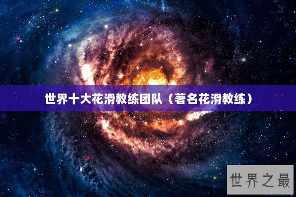 世界十大花滑教练团队（著名花滑教练）