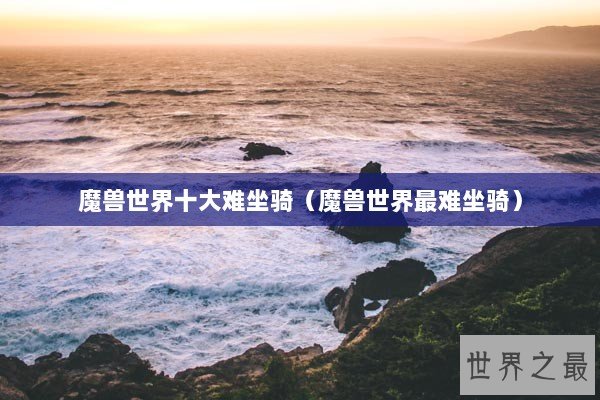 魔兽世界十大难坐骑（魔兽世界最难坐骑）