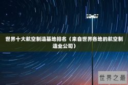 世界十大航空制造基地排名（来自世界各地的航空制造业公司）