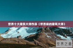 世界十大建筑大师作品（世界级的建筑大师）