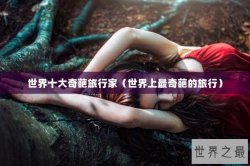 世界十大奇葩旅行家（世界上最奇葩的旅行）
