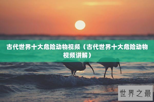 古代世界十大危险动物视频（古代世界十大危险动物视频讲解）