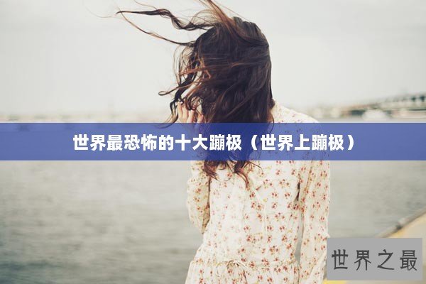世界最恐怖的十大蹦极（世界上蹦极）