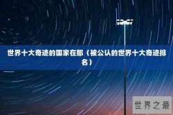 世界十大奇迹的国家在那（被公认的世界十大奇迹排名）