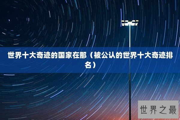 世界十大奇迹的国家在那（被公认的世界十大奇迹排名）