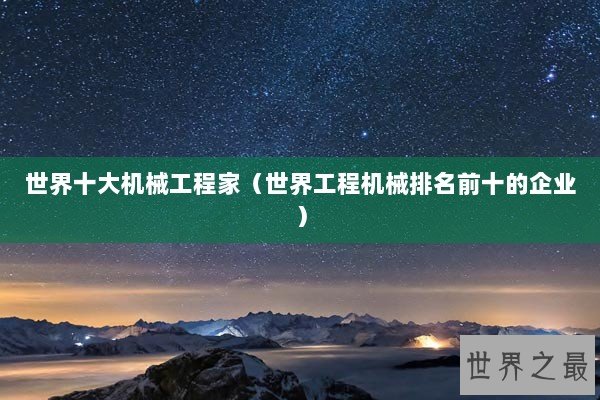 世界十大机械工程家（世界工程机械排名前十的企业）