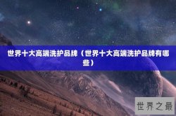 世界十大高端洗护品牌（世界十大高端洗护品牌有哪些）