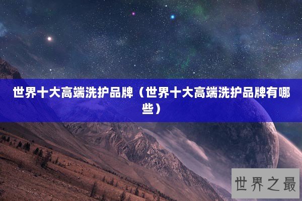 世界十大高端洗护品牌（世界十大高端洗护品牌有哪些）