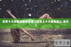 世界十大恐怖的禁区在哪（世界上十大恐怖禁止,音乐）