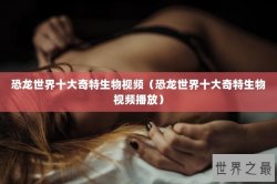 恐龙世界十大奇特生物视频（恐龙世界十大奇特生物视频播放）