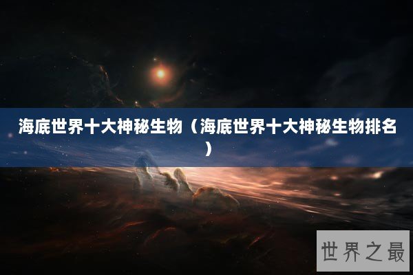 海底世界十大神秘生物（海底世界十大神秘生物排名）