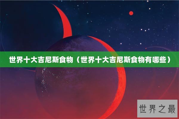 世界十大吉尼斯食物（世界十大吉尼斯食物有哪些）
