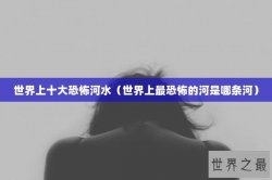 世界上十大恐怖河水（世界上最恐怖的河是哪条河）