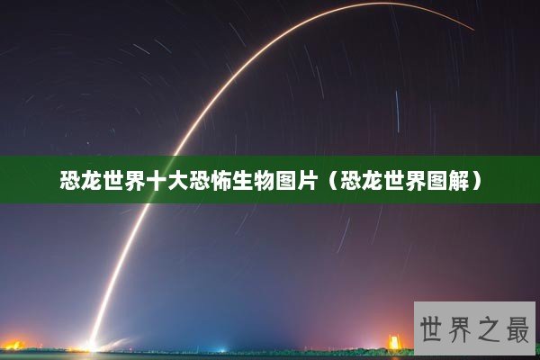 恐龙世界十大恐怖生物图片（恐龙世界图解）