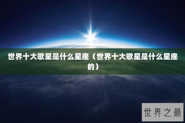 世界十大歌星是什么星座（世界十大歌星是什么星座的）