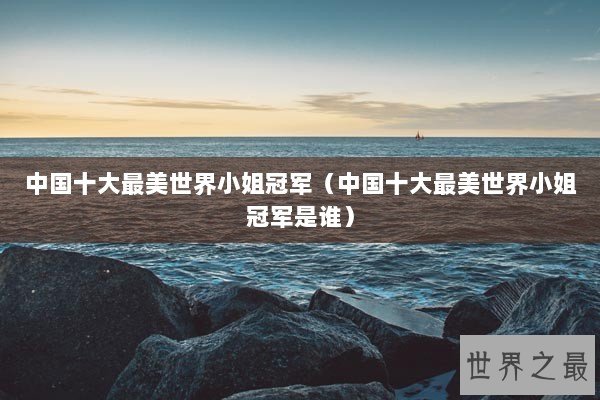 中国十大最美世界小姐冠军（中国十大最美世界小姐冠军是谁）