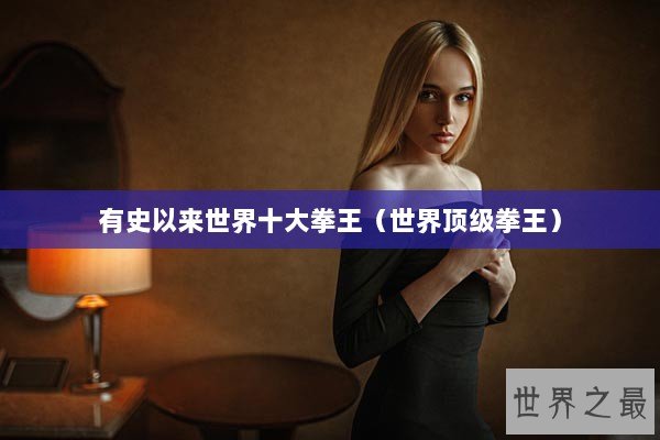 有史以来世界十大拳王（世界顶级拳王）