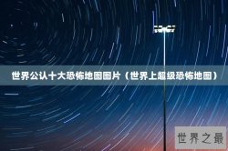 世界公认十大恐怖地图图片（世界上超级恐怖地图）