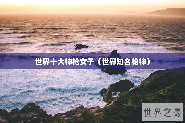 世界十大神枪女子（世界知名枪神）