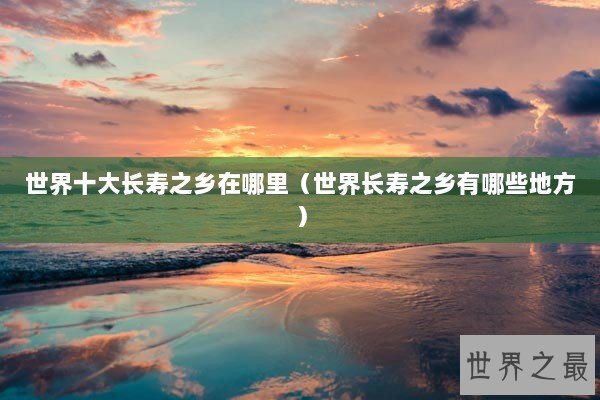 世界十大长寿之乡在哪里（世界长寿之乡有哪些地方）